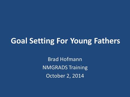 Goal Setting For Young Fathers Brad Hofmann NMGRADS Training October 2, 2014.