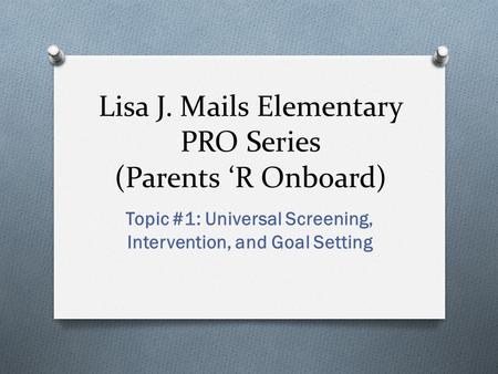 Lisa J. Mails Elementary PRO Series (Parents ‘R Onboard) Topic #1: Universal Screening, Intervention, and Goal Setting.