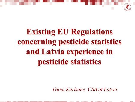 Existing EU Regulations concerning pesticide statistics and Latvia experience in pesticide statistics Guna Karlsone, CSB of Latvia.