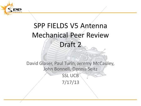 SPP FIELDS V5 Antenna Mechanical Peer Review Draft 2 David Glaser, Paul Turin, Jeremy McCauley, John Bonnell, Dennis Seitz SSL UCB 7/17/13.