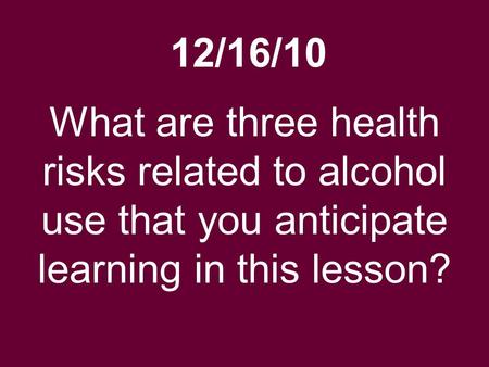 12/16/10 What are three health risks related to alcohol use that you anticipate learning in this lesson?