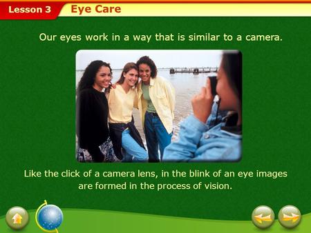 Lesson 3 Our eyes work in a way that is similar to a camera. Like the click of a camera lens, in the blink of an eye images are formed in the process.