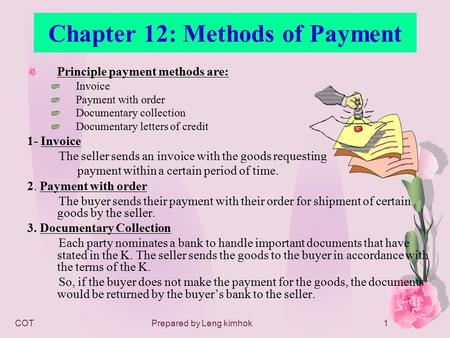 COTPrepared by Leng kimhok1 Chapter 12: Methods of Payment Principle payment methods are: Invoice Payment with order Documentary collection Documentary.