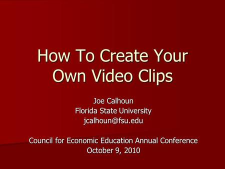 How To Create Your Own Video Clips Joe Calhoun Florida State University Council for Economic Education Annual Conference October 9, 2010.