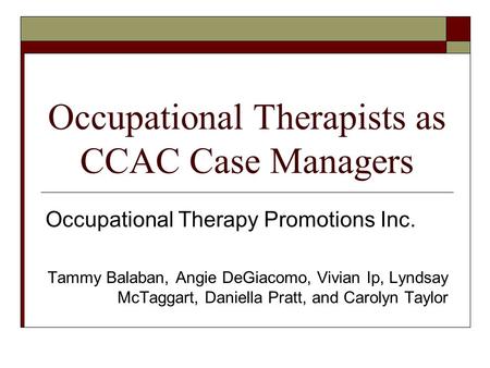 Occupational Therapists as CCAC Case Managers Occupational Therapy Promotions Inc. Tammy Balaban, Angie DeGiacomo, Vivian Ip, Lyndsay McTaggart, Daniella.