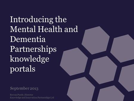 Introducing the Mental Health and Dementia Partnerships knowledge portals September 2013 Rowan Purdy, Director Knowledge and Innovation Partnerships Ltd.