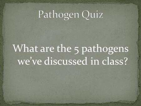 What are the 5 pathogens we’ve discussed in class?