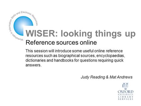 Judy Reading & Mat Andrews WISER: looking things up Reference sources online This session will introduce some useful online reference resources such as.
