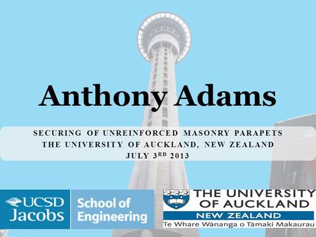 SECURING OF UNREINFORCED MASONRY PARAPETS THE UNIVERSITY OF AUCKLAND, NEW ZEALAND JULY 3 RD 2013 Anthony Adams.