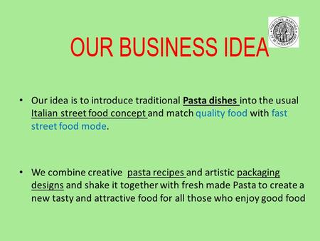 OUR BUSINESS IDEA Our idea is to introduce traditional Pasta dishes into the usual Italian street food concept and match quality food with fast street.