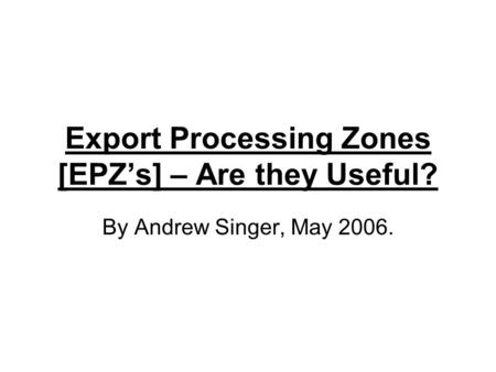 Export Processing Zones [EPZ’s] – Are they Useful? By Andrew Singer, May 2006.