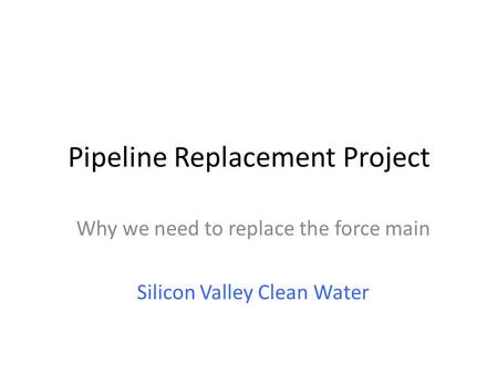 Pipeline Replacement Project Why we need to replace the force main Silicon Valley Clean Water.