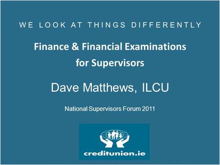 W E L O O K A T T H I N G S D I F F E R E N T L Y Finance & Financial Examinations for Supervisors Dave Matthews, ILCU National Supervisors Forum 2011.