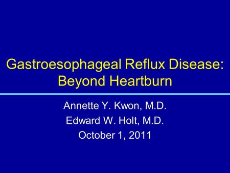Gastroesophageal Reflux Disease: Beyond Heartburn Annette Y. Kwon, M.D. Edward W. Holt, M.D. October 1, 2011.