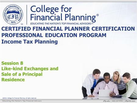 ©2015, College for Financial Planning, all rights reserved. Session 8 Like-kind Exchanges and Sale of a Principal Residence CERTIFIED FINANCIAL PLANNER.