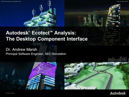 © 2009 Autodesk Autodesk ® Ecotect TM Analysis: The Desktop Component Interface Dr. Andrew Marsh Principal Software Engineer, AEC-Simulation.