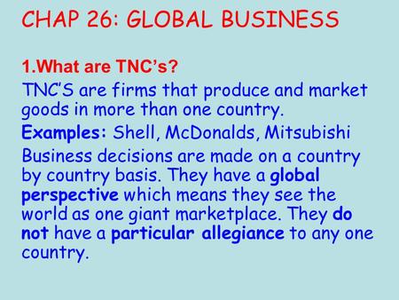 CHAP 26: GLOBAL BUSINESS 1.What are TNC’s? TNC’S are firms that produce and market goods in more than one country. Examples: Shell, McDonalds, Mitsubishi.