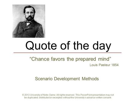 Quote of the day “Chance favors the prepared mind” Louis Pasteur 1854 Scenario Development Methods © 2013 University of Notre Dame. All rights reserved.