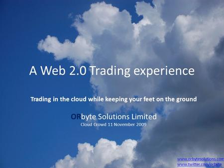 A Web 2.0 Trading experience Trading in the cloud while keeping your feet on the ground ORbyte Solutions Limited Cloud Crowd 11 November 2009 www.orbytesolutions.com.