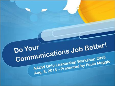 Do Your Communications Job Better! AAUW Ohio Leadership Workshop 2015 Aug. 8, 2015 – Presented by Paula Maggio.