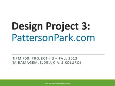 Design Project 3: PattersonPark.com INFM 700, PROJECT # 3 – FALL 2013 (M.RAMAGEM, S.DELUCIA, S.KOLURO) UMD - COLLEGE OF INFORMATION STUDIES.