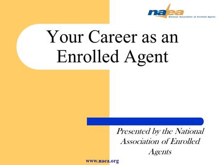 Your Career as an Enrolled Agent Presented by the National Association of Enrolled Agents www.naea.org.