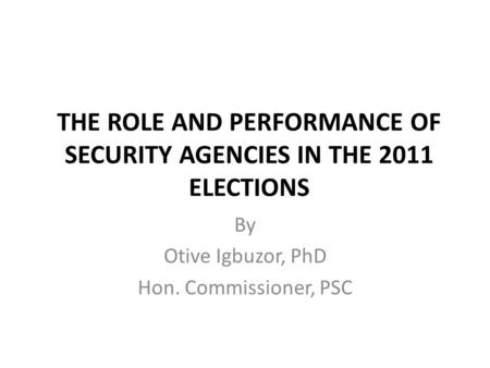 THE ROLE AND PERFORMANCE OF SECURITY AGENCIES IN THE 2011 ELECTIONS By Otive Igbuzor, PhD Hon. Commissioner, PSC.