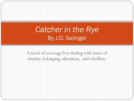 A novel of a teenage boy dealing with issues of identity, belonging, alienation, and rebellion. Catcher in the Rye By J.D. Salinger.
