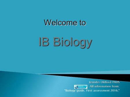 Jennifer Oldford PAHS All information from All information from: “Biology guide. First assessment 2016.” Welcome to IB Biology.