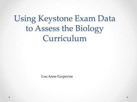 Using Keystone Exam Data to Assess the Biology Curriculum Lou Anne Gasperine.