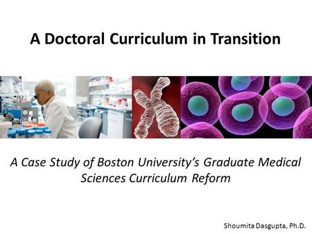 A Doctoral Curriculum in Transition Shoumita Dasgupta, Ph.D. A Case Study of Boston University’s Graduate Medical Sciences Curriculum Reform.