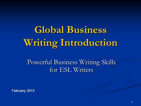 1 Global Business Writing Introduction Powerful Business Writing Skills for ESL Writers February 2013.