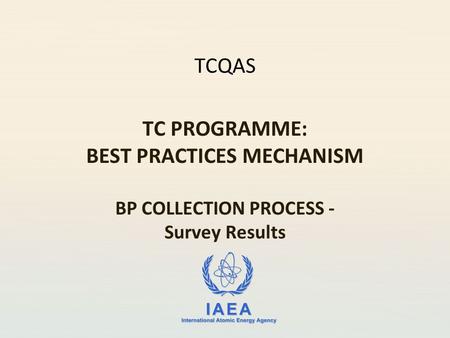 IAEA International Atomic Energy Agency TCQAS TC PROGRAMME: BEST PRACTICES MECHANISM BP COLLECTION PROCESS - Survey Results.