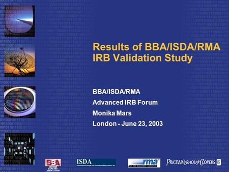 BRITISH BANKERS’ ASSOCIATION Results of BBA/ISDA/RMA IRB Validation Study BBA/ISDA/RMA Advanced IRB Forum Monika Mars London - June 23, 2003.