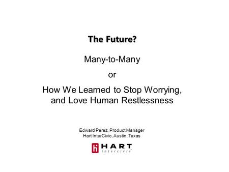 Edward Perez, Product Manager Hart InterCivic, Austin, Texas The Future? Many-to-Many or How We Learned to Stop Worrying, and Love Human Restlessness.