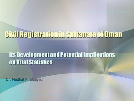 Civil Registration in Sultanate of Oman Dr. Medhat K. ElSayed Its Development and Potential Implications on Vital Statistics.