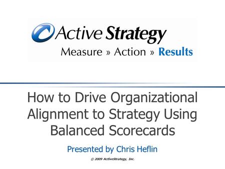 © 2009 ActiveStrategy, Inc. How to Drive Organizational Alignment to Strategy Using Balanced Scorecards Presented by Chris Heflin.