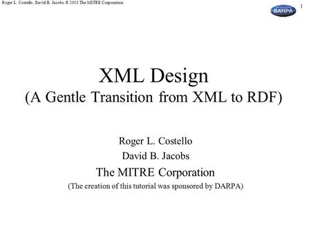 1 Roger L. Costello, David B. Jacobs. © 2003 The MITRE Corporation. XML Design (A Gentle Transition from XML to RDF) Roger L. Costello David B. Jacobs.