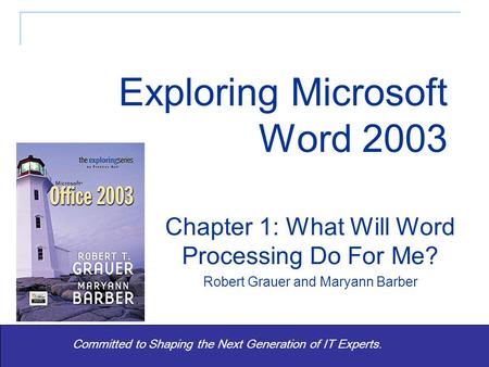 Exploring Word 2003 - Grauer and Barber1 Committed to Shaping the Next Generation of IT Experts. Chapter 1: What Will Word Processing Do For Me? Robert.