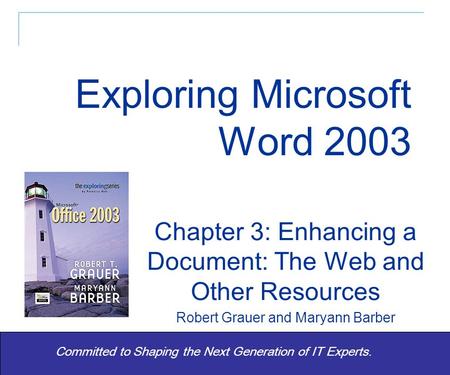 Exploring Word 2003 - Grauer and Barber 1 Committed to Shaping the Next Generation of IT Experts. Chapter 3: Enhancing a Document: The Web and Other Resources.
