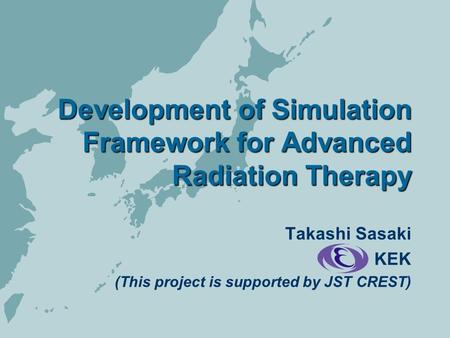 Development of Simulation Framework for Advanced Radiation Therapy Takashi Sasaki KEK (This project is supported by JST CREST)