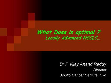 What Dose is optimal ? Locally Advanced NSCLC… Dr P Vijay Anand Reddy Director Apollo Cancer Institute, Hyd.