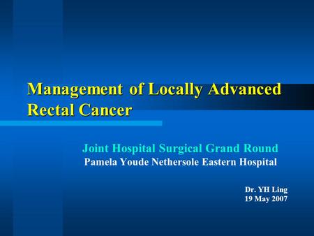 Management of Locally Advanced Rectal Cancer Joint Hospital Surgical Grand Round Pamela Youde Nethersole Eastern Hospital Dr. YH Ling 19 May 2007.