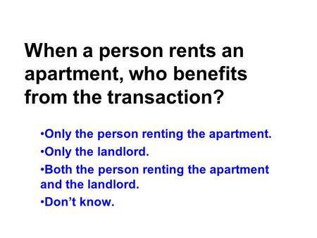 When a person rents an apartment, who benefits from the transaction? Only the person renting the apartment. Only the landlord. Both the person renting.