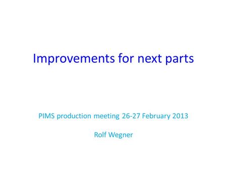 Improvements for next parts PIMS production meeting 26-27 February 2013 Rolf Wegner.