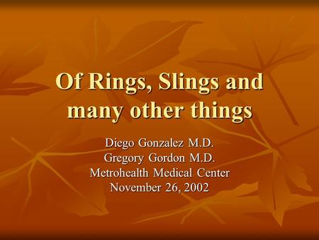 Of Rings, Slings and many other things Diego Gonzalez M.D. Gregory Gordon M.D. Metrohealth Medical Center November 26, 2002.