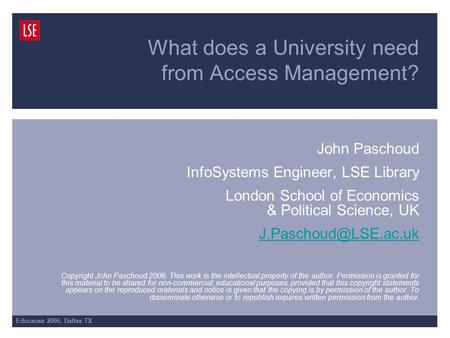 Educause 2006, Dallas TX What does a University need from Access Management? John Paschoud InfoSystems Engineer, LSE Library London School of Economics.