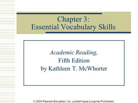 © 2004 Pearson Education, Inc., publishing as Longman Publishers Chapter 3: Essential Vocabulary Skills Academic Reading, Fifth Edition by Kathleen T.