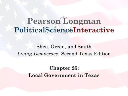 Pearson Longman PoliticalScienceInteractive Shea, Green, and Smith Living Democracy, Second Texas Edition Chapter 25: Local Government in Texas.