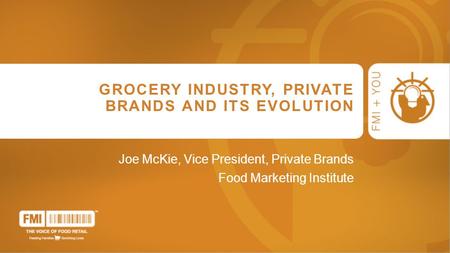 GROCERY INDUSTRY, PRIVATE BRANDS AND ITS EVOLUTION Joe McKie, Vice President, Private Brands Food Marketing Institute.